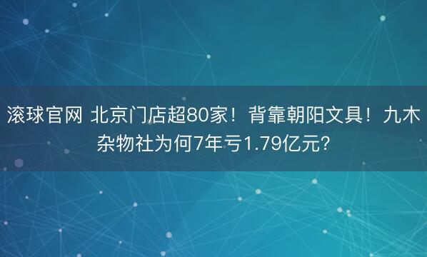 滚球官网 北京门店超80家！背靠朝阳文具！九木杂物社为何7年亏1.79亿元？