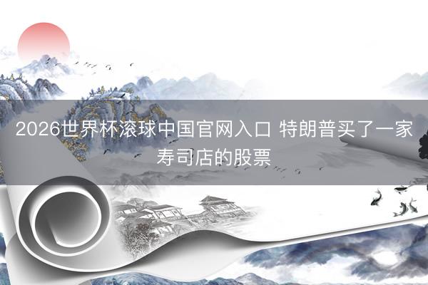 2026世界杯滚球中国官网入口 特朗普买了一家寿司店的股票