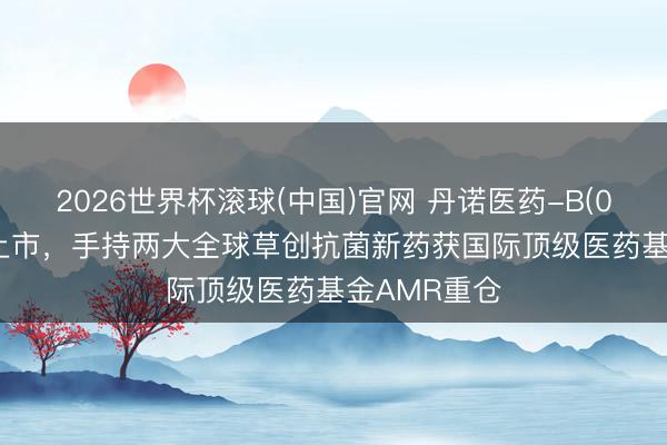 2026世界杯滚球(中国)官网 丹诺医药-B(06872)今起上市，手持两大全球草创抗菌新药获国际顶级医药基金AMR重仓