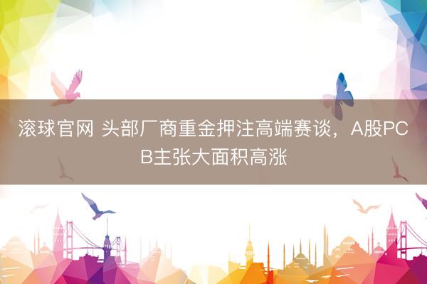 滚球官网 头部厂商重金押注高端赛谈，A股PCB主张大面积高涨