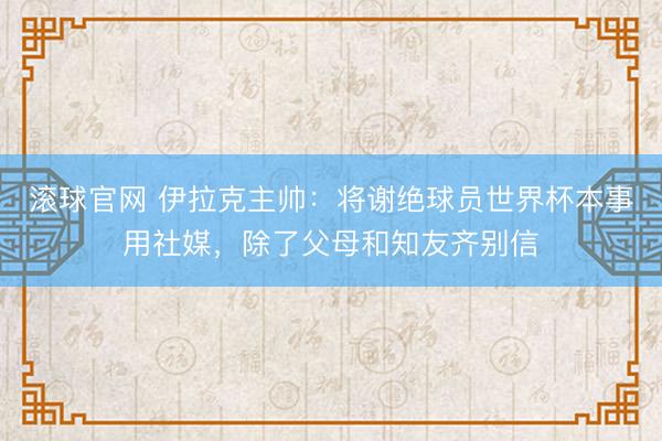 滚球官网 伊拉克主帅：将谢绝球员世界杯本事用社媒，除了父母和知友齐别信