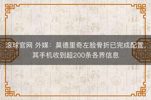 滚球官网 外媒：莫德里奇左脸骨折已完成配置，其手机收到超200条各界信息