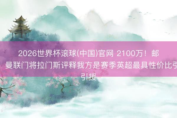 2026世界杯滚球(中国)官网 2100万！邮报：曼联门将拉门斯评释我方是赛季英超最具性价比引援