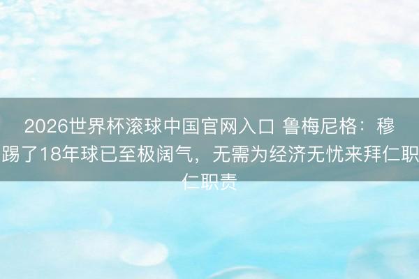 2026世界杯滚球中国官网入口 鲁梅尼格：穆勒踢了18年球已至极阔气，无需为经济无忧来拜仁职责