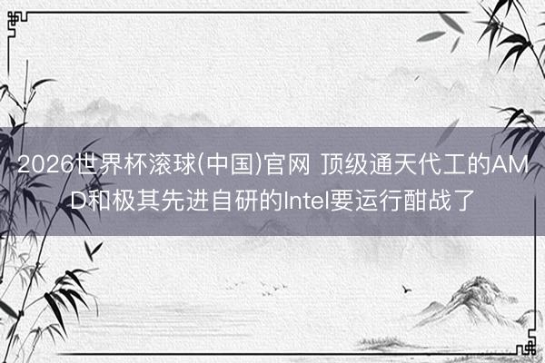 2026世界杯滚球(中国)官网 顶级通天代工的AMD和极其先进自研的Intel要运行酣战了