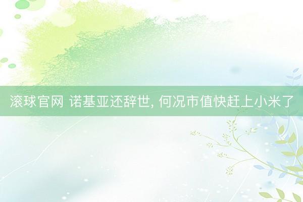 滚球官网 诺基亚还辞世， 何况市值快赶上小米了