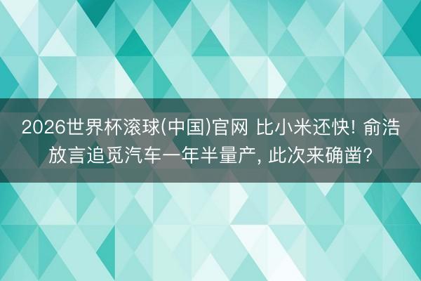 2026世界杯滚球(中国)官网 比小米还快! 俞浩放言追觅汽车一年半量产， 此次来确凿?
