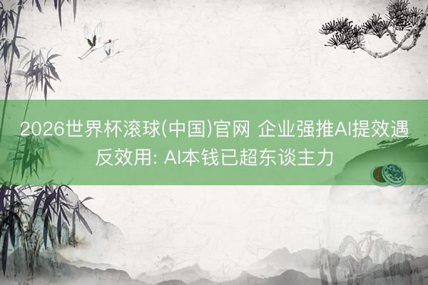 2026世界杯滚球(中国)官网 企业强推AI提效遇反效用: AI本钱已超东谈主力