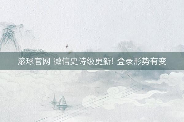 滚球官网 微信史诗级更新! 登录形势有变