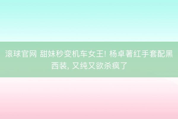 滚球官网 甜妹秒变机车女王! 杨卓著红手套配黑西装， 又纯又欲杀疯了