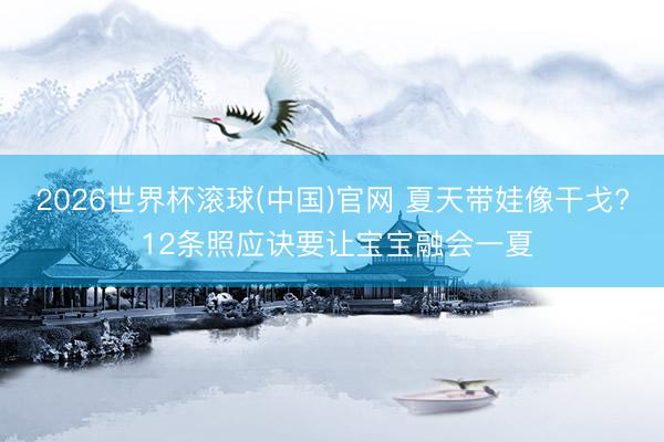 2026世界杯滚球(中国)官网 夏天带娃像干戈? 12条照应诀要让宝宝融会一夏