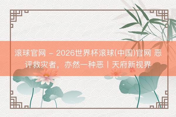 滚球官网 - 2026世界杯滚球(中国)官网 恶评救灾者，亦然一种恶丨天府新视界