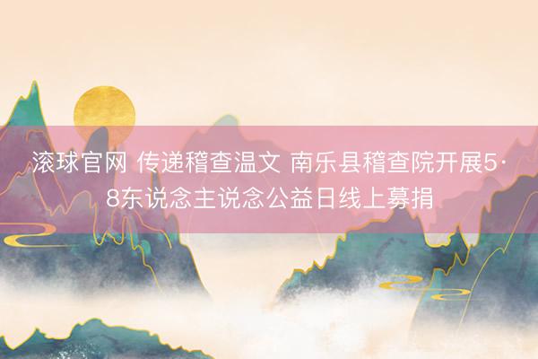 滚球官网 传递稽查温文 南乐县稽查院开展5·8东说念主说念公益日线上募捐