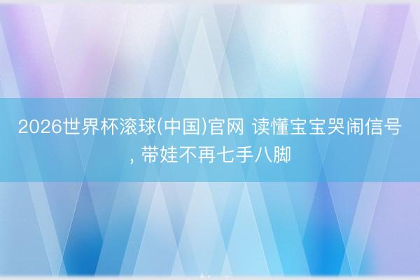 2026世界杯滚球(中国)官网 读懂宝宝哭闹信号， 带娃不再七手八脚