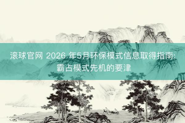 滚球官网 2026 年5月环保模式信息取得指南: 霸占模式先机的要津