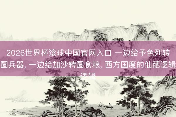 2026世界杯滚球中国官网入口 一边给予色列转圜兵器， 一边给加沙转圜食粮， 西方国度的仙葩逻辑