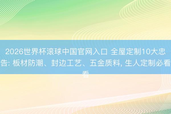2026世界杯滚球中国官网入口 全屋定制10大忠告: 板材防潮、封边工艺、五金质料， 生人定制必看