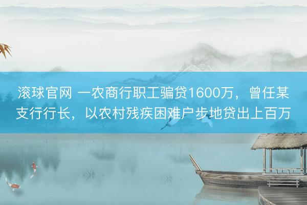 滚球官网 一农商行职工骗贷1600万，曾任某支行行长，以农村残疾困难户步地贷出上百万