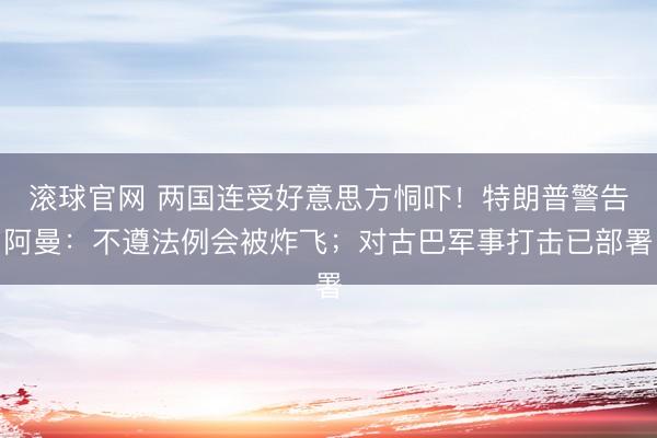 滚球官网 两国连受好意思方恫吓！特朗普警告阿曼：不遵法例会被炸飞；对古巴军事打击已部署