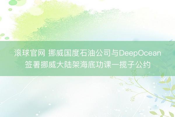 滚球官网 挪威国度石油公司与DeepOcean签署挪威大陆架海底功课一揽子公约