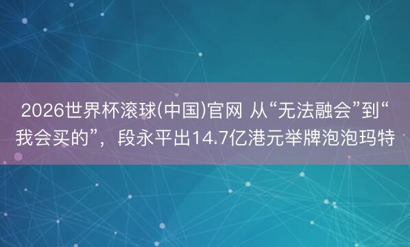 2026世界杯滚球(中国)官网 从“无法融会”到“我会买的”,段永平出14.7亿港元举牌泡泡玛特