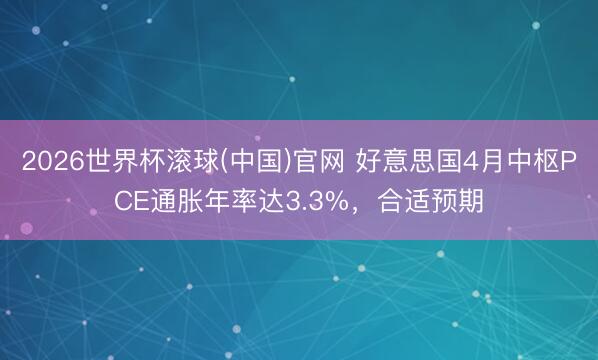 2026世界杯滚球(中国)官网 好意思国4月中枢PCE通胀年率达3.3%，合适预期