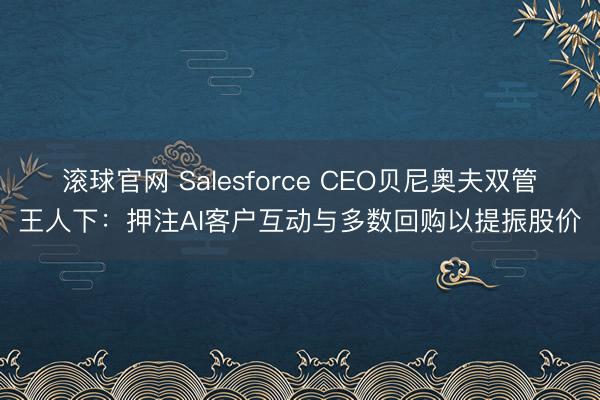 滚球官网 Salesforce CEO贝尼奥夫双管王人下：押注AI客户互动与多数回购以提振股价