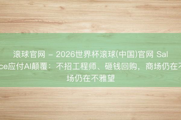 滚球官网 - 2026世界杯滚球(中国)官网 Salesforce应付AI颠覆：不招工程师、砸钱回购，商场仍在不雅望