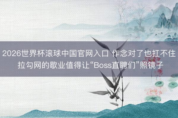 2026世界杯滚球中国官网入口 作念对了也扛不住 拉勾网的歇业值得让“Boss直聘们”照镜子