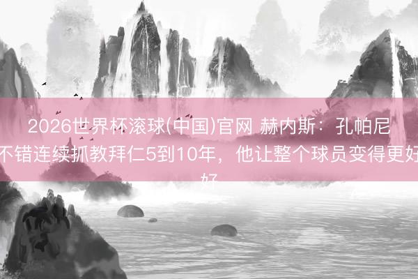 2026世界杯滚球(中国)官网 赫内斯:孔帕尼不错连续抓教拜仁5到10年,他让整个球员变得更好