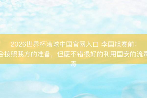 2026世界杯滚球中国官网入口 李国旭赛前：会按照我方的准备，但愿不错很好的利用国安的流毒