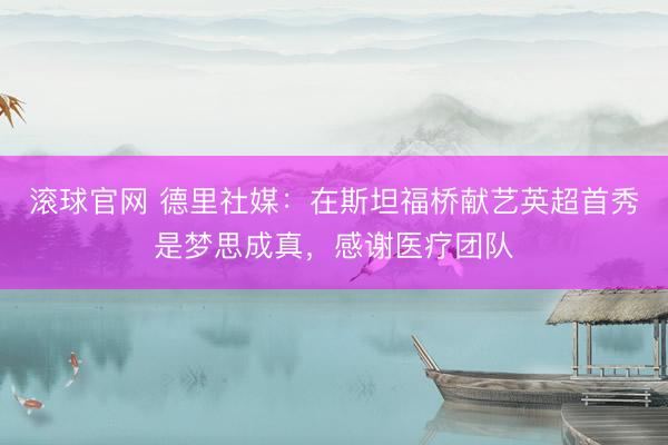滚球官网 德里社媒：在斯坦福桥献艺英超首秀是梦思成真，感谢医疗团队