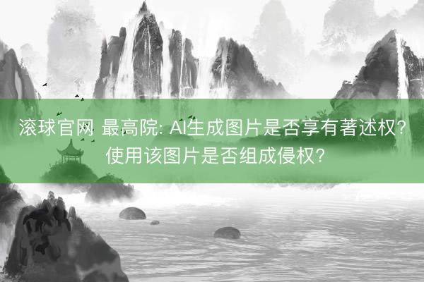 滚球官网 最高院: AI生成图片是否享有著述权? 使用该图片是否组成侵权?