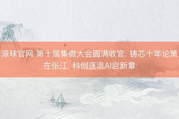 滚球官网 第十届集微大会圆满收官: 铸芯十年论策在张江， 科创逐浪AI启新章