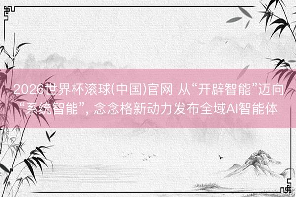 2026世界杯滚球(中国)官网 从“开辟智能”迈向“系统智能”， 念念格新动力发布全域AI智能体