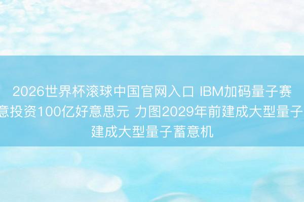 2026世界杯滚球中国官网入口 IBM加码量子赛谈: 蓄意投资100亿好意思元 力图2029年前建成大型量子蓄意机