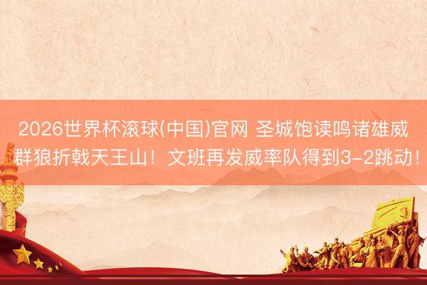 2026世界杯滚球(中国)官网 圣城饱读鸣诸雄威 群狼折戟天王山！文班再发威率队得到3-2跳动！