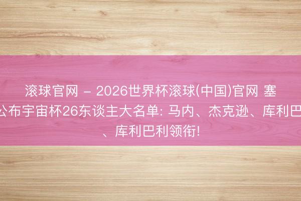 滚球官网 - 2026世界杯滚球(中国)官网 塞内加尔公布宇宙杯26东谈主大名单: 马内、杰克逊、库利巴利领衔!