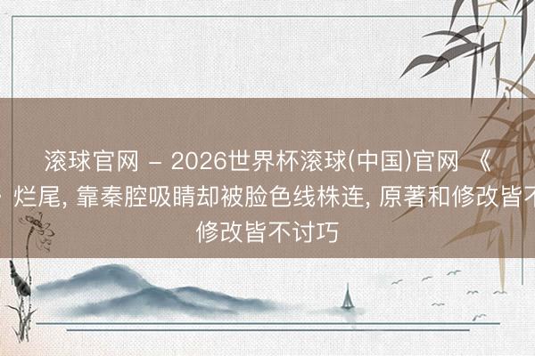 滚球官网 - 2026世界杯滚球(中国)官网 《主角》烂尾， 靠秦腔吸睛却被脸色线株连， 原著和修改皆不讨巧