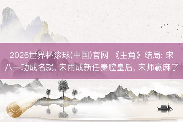 2026世界杯滚球(中国)官网 《主角》结局: 宋八一功成名就， 宋雨成新任秦腔皇后， 宋师赢麻了