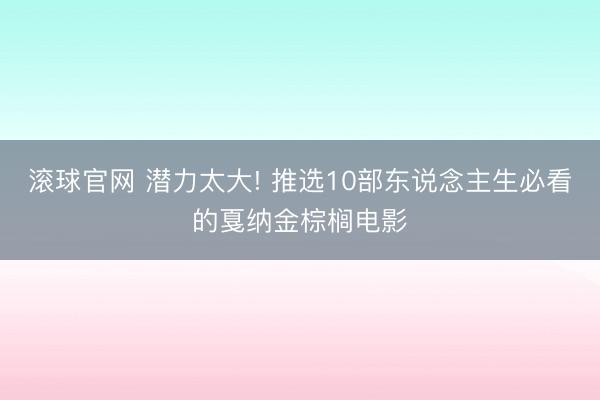 滚球官网 潜力太大! 推选10部东说念主生必看的戛纳金棕榈电影