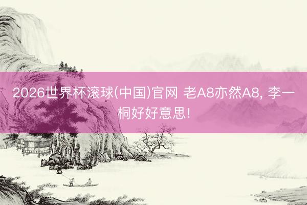 2026世界杯滚球(中国)官网 老A8亦然A8， 李一桐好好意思!