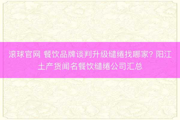 滚球官网 餐饮品牌谈判升级缱绻找哪家? 阳江土产货闻名餐饮缱绻公司汇总