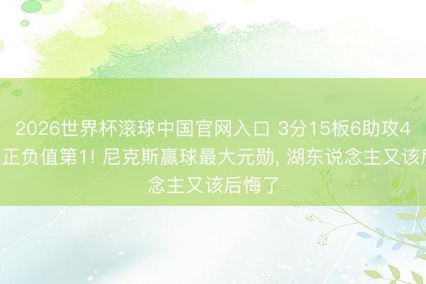 2026世界杯滚球中国官网入口 3分15板6助攻4抢断! 正负值第1! 尼克斯赢球最大元勋， 湖东说念主又该后悔了