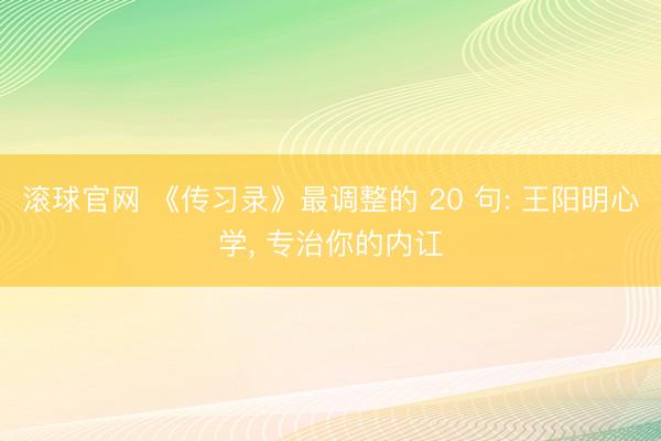 滚球官网 《传习录》最调整的 20 句: 王阳明心学， 专治你的内讧