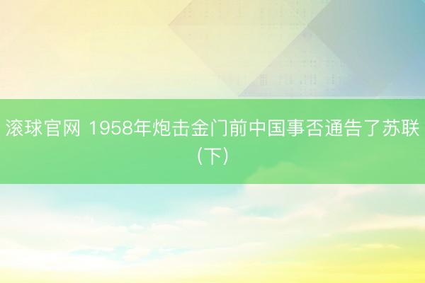 滚球官网 1958年炮击金门前中国事否通告了苏联(下)