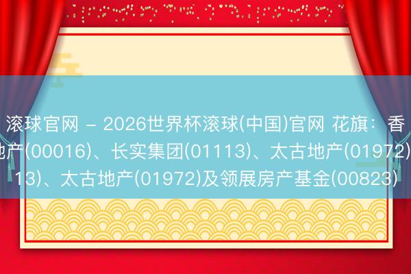 滚球官网 - 2026世界杯滚球(中国)官网 花旗：香港地产股首选新鸿基地产(00016)、长实集团(01113)、太古地产(01972)及领展房产基金(00823)