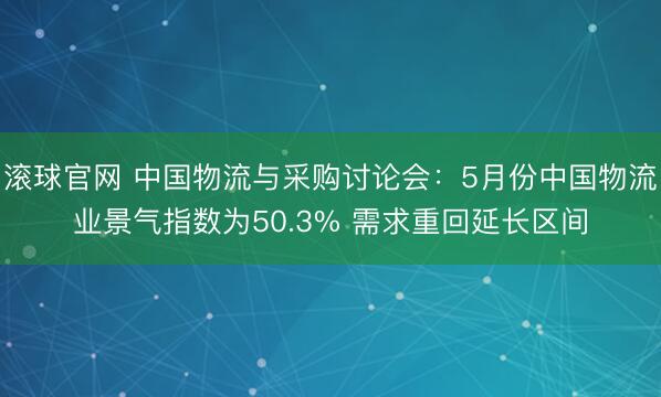 滚球官网 中国物流与采购讨论会：5月份中国物流业景气指数为50.3% 需求重回延长区间