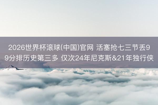 2026世界杯滚球(中国)官网 活塞抢七三节丢99分排历史第三多 仅次24年尼克斯&21年独行侠