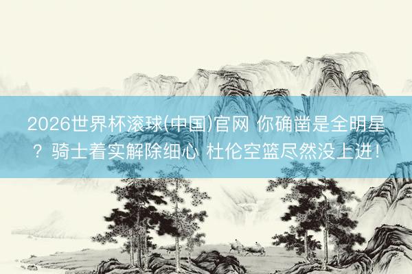 2026世界杯滚球(中国)官网 你确凿是全明星？骑士着实解除细心 杜伦空篮尽然没上进！